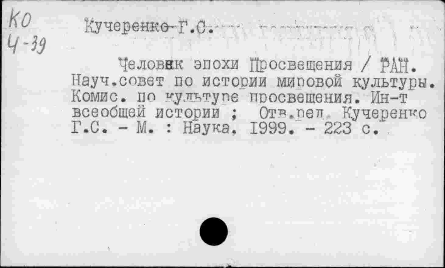 ﻿Кучеренко-Г.О.	------ ■■
Неловнк эпохи Просвещения / РАН. Науч.совет по истории миповой культуры. Комис, по культупе ппосвешения. Ин-т всеобщей истории ; Отв.пел Кучеренко Г.С. - М. : Наука. 1999/ - 223 с.